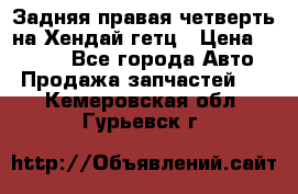 Задняя правая четверть на Хендай гетц › Цена ­ 6 000 - Все города Авто » Продажа запчастей   . Кемеровская обл.,Гурьевск г.